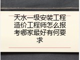 天水一级安装工程造价工程师怎么报考哪家最好有何要求