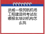 武威一级民航机场工程建造师考试在哪报名培训机构怎么找