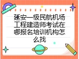 延安一级民航机场工程建造师考试在哪报名培训机构怎么找