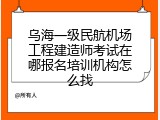 乌海一级民航机场工程建造师考试在哪报名培训机构怎么找