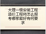 大理一级安装工程造价工程师怎么报考哪家最好有何要求