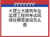 大理土木建筑专业监理工程师考试成绩在哪里查询怎么查