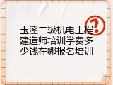 玉溪二级机电工程建造师培训学费多少钱在哪报名培训
