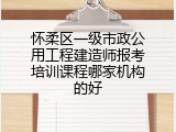 怀柔区一级市政公用工程建造师报考培训课程哪家机构的好
