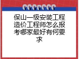 保山一级安装工程造价工程师怎么报考哪家最好有何要求