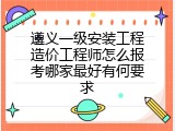 遵义一级安装工程造价工程师怎么报考哪家最好有何要求