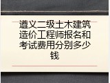 遵义二级土木建筑造价工程师报名和考试费用分别多少钱
