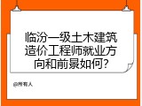 临汾一级土木建筑造价工程师就业方向和前景如何？