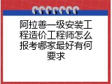 阿拉善一级安装工程造价工程师怎么报考哪家最好有何要求