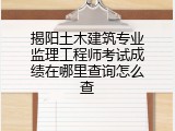 揭阳土木建筑专业监理工程师考试成绩在哪里查询怎么查