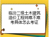临汾二级土木建筑造价工程师难不难考具体怎么考证