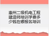惠州二级机电工程建造师培训学费多少钱在哪报名培训