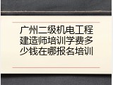 广州二级机电工程建造师培训学费多少钱在哪报名培训
