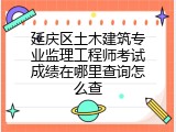 延庆区土木建筑专业监理工程师考试成绩在哪里查询怎么查