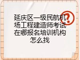 延庆区一级民航机场工程建造师考试在哪报名培训机构怎么找