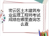 密云区土木建筑专业监理工程师考试成绩在哪里查询怎么查