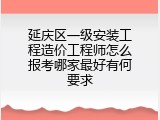 延庆区一级安装工程造价工程师怎么报考哪家最好有何要求