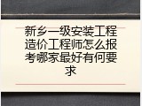 新乡一级安装工程造价工程师怎么报考哪家最好有何要求