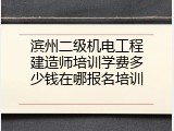 滨州二级机电工程建造师培训学费多少钱在哪报名培训
