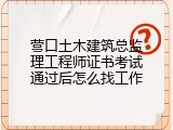 营口土木建筑总监理工程师证书考试通过后怎么找工作