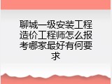 聊城一级安装工程造价工程师怎么报考哪家最好有何要求