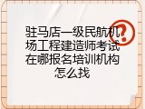 驻马店一级民航机场工程建造师考试在哪报名培训机构怎么找
