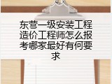 东营一级安装工程造价工程师怎么报考哪家最好有何要求