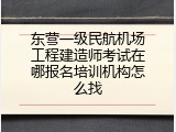东营一级民航机场工程建造师考试在哪报名培训机构怎么找