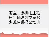 枣庄二级机电工程建造师培训学费多少钱在哪报名培训