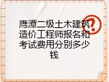 鹰潭二级土木建筑造价工程师报名和考试费用分别多少钱