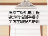 鹰潭二级机电工程建造师培训学费多少钱在哪报名培训