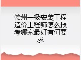 赣州一级安装工程造价工程师怎么报考哪家最好有何要求