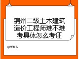 锦州二级土木建筑造价工程师难不难考具体怎么考证