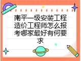 南平一级安装工程造价工程师怎么报考哪家最好有何要求