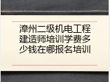 漳州二级机电工程建造师培训学费多少钱在哪报名培训