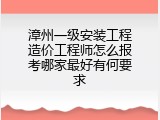 漳州一级安装工程造价工程师怎么报考哪家最好有何要求
