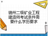 锦州二级矿业工程建造师考试条件需要什么学历要求