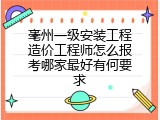 亳州一级安装工程造价工程师怎么报考哪家最好有何要求