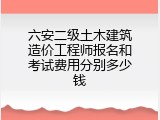 六安二级土木建筑造价工程师报名和考试费用分别多少钱