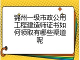 锦州一级市政公用工程建造师证书如何领取有哪些渠道呢
