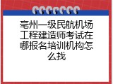 亳州一级民航机场工程建造师考试在哪报名培训机构怎么找