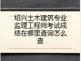 绍兴土木建筑专业监理工程师考试成绩在哪里查询怎么查