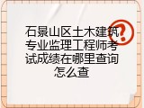 石景山区土木建筑专业监理工程师考试成绩在哪里查询怎么查