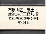 石景山区二级土木建筑造价工程师报名和考试费用分别多少钱
