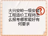 大兴安岭一级安装工程造价工程师怎么报考哪家最好有何要求