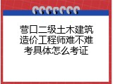 营口二级土木建筑造价工程师难不难考具体怎么考证