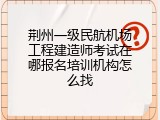 荆州一级民航机场工程建造师考试在哪报名培训机构怎么找