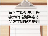 黄冈二级机电工程建造师培训学费多少钱在哪报名培训