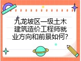 九龙坡区一级土木建筑造价工程师就业方向和前景如何？