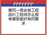黄冈一级安装工程造价工程师怎么报考哪家最好有何要求